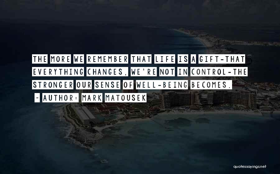 Mark Matousek Quotes: The More We Remember That Life Is A Gift-that Everything Changes, We're Not In Control-the Stronger Our Sense Of Well-being