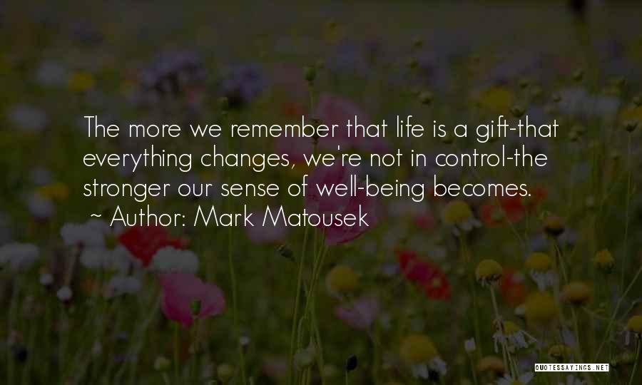 Mark Matousek Quotes: The More We Remember That Life Is A Gift-that Everything Changes, We're Not In Control-the Stronger Our Sense Of Well-being