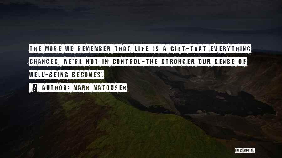 Mark Matousek Quotes: The More We Remember That Life Is A Gift-that Everything Changes, We're Not In Control-the Stronger Our Sense Of Well-being