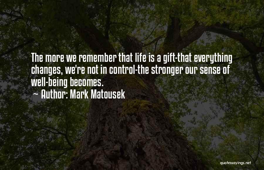 Mark Matousek Quotes: The More We Remember That Life Is A Gift-that Everything Changes, We're Not In Control-the Stronger Our Sense Of Well-being