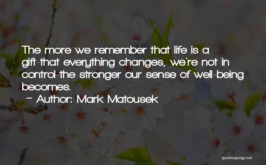 Mark Matousek Quotes: The More We Remember That Life Is A Gift-that Everything Changes, We're Not In Control-the Stronger Our Sense Of Well-being
