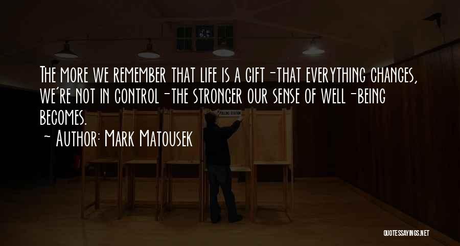 Mark Matousek Quotes: The More We Remember That Life Is A Gift-that Everything Changes, We're Not In Control-the Stronger Our Sense Of Well-being