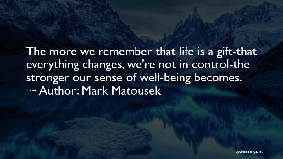 Mark Matousek Quotes: The More We Remember That Life Is A Gift-that Everything Changes, We're Not In Control-the Stronger Our Sense Of Well-being