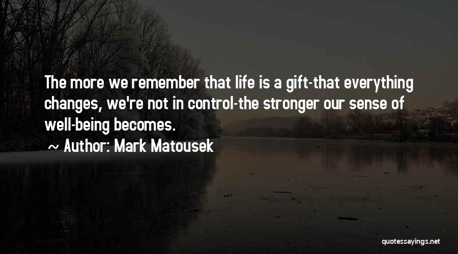 Mark Matousek Quotes: The More We Remember That Life Is A Gift-that Everything Changes, We're Not In Control-the Stronger Our Sense Of Well-being