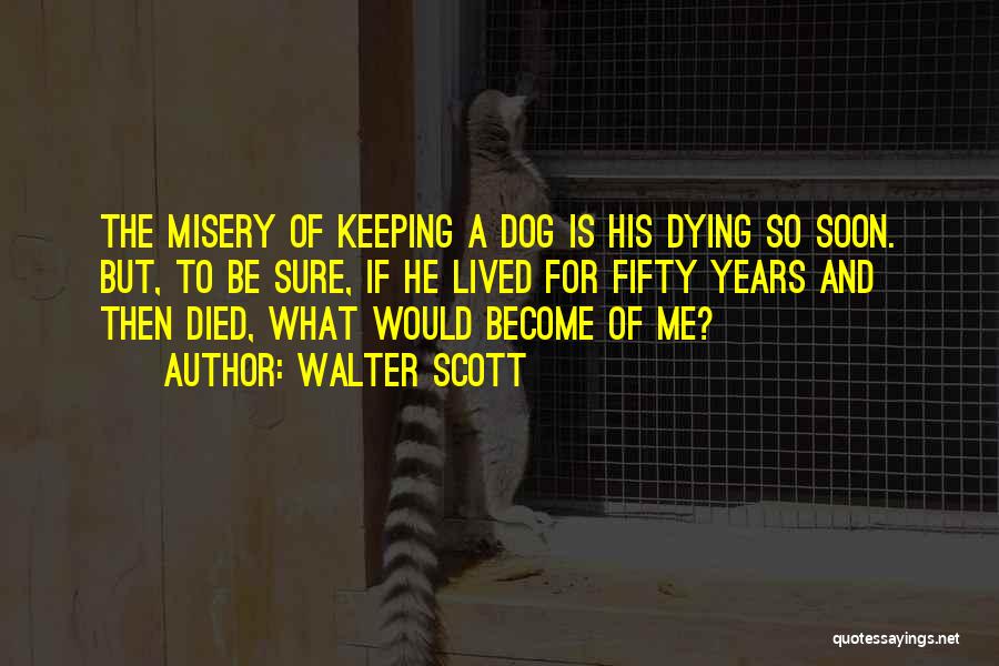 Walter Scott Quotes: The Misery Of Keeping A Dog Is His Dying So Soon. But, To Be Sure, If He Lived For Fifty