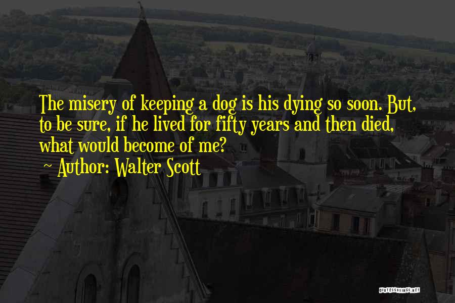 Walter Scott Quotes: The Misery Of Keeping A Dog Is His Dying So Soon. But, To Be Sure, If He Lived For Fifty