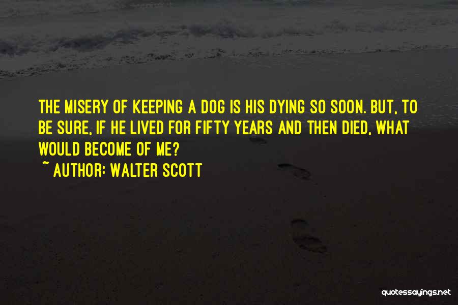 Walter Scott Quotes: The Misery Of Keeping A Dog Is His Dying So Soon. But, To Be Sure, If He Lived For Fifty