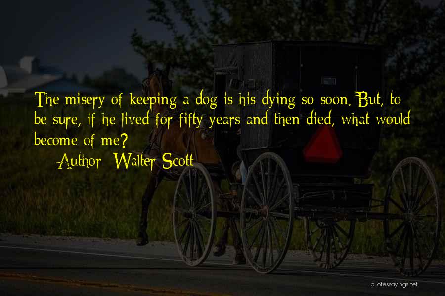 Walter Scott Quotes: The Misery Of Keeping A Dog Is His Dying So Soon. But, To Be Sure, If He Lived For Fifty