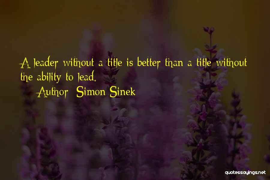 Simon Sinek Quotes: A Leader Without A Title Is Better Than A Title Without The Ability To Lead.