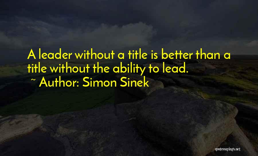 Simon Sinek Quotes: A Leader Without A Title Is Better Than A Title Without The Ability To Lead.