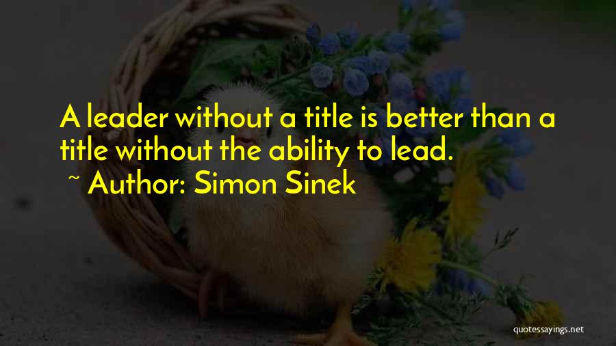 Simon Sinek Quotes: A Leader Without A Title Is Better Than A Title Without The Ability To Lead.