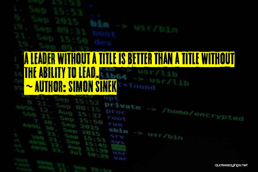 Simon Sinek Quotes: A Leader Without A Title Is Better Than A Title Without The Ability To Lead.