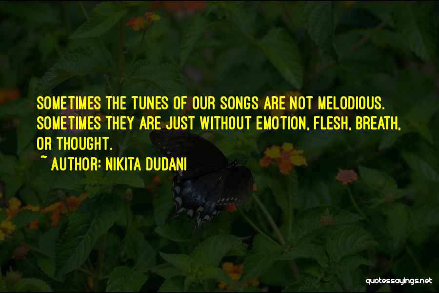 Nikita Dudani Quotes: Sometimes The Tunes Of Our Songs Are Not Melodious. Sometimes They Are Just Without Emotion, Flesh, Breath, Or Thought.