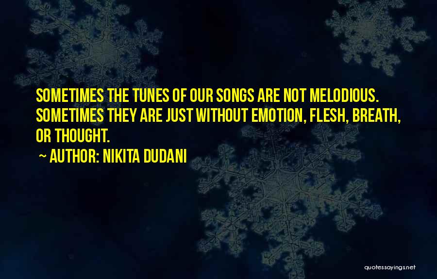 Nikita Dudani Quotes: Sometimes The Tunes Of Our Songs Are Not Melodious. Sometimes They Are Just Without Emotion, Flesh, Breath, Or Thought.