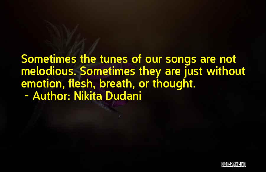 Nikita Dudani Quotes: Sometimes The Tunes Of Our Songs Are Not Melodious. Sometimes They Are Just Without Emotion, Flesh, Breath, Or Thought.