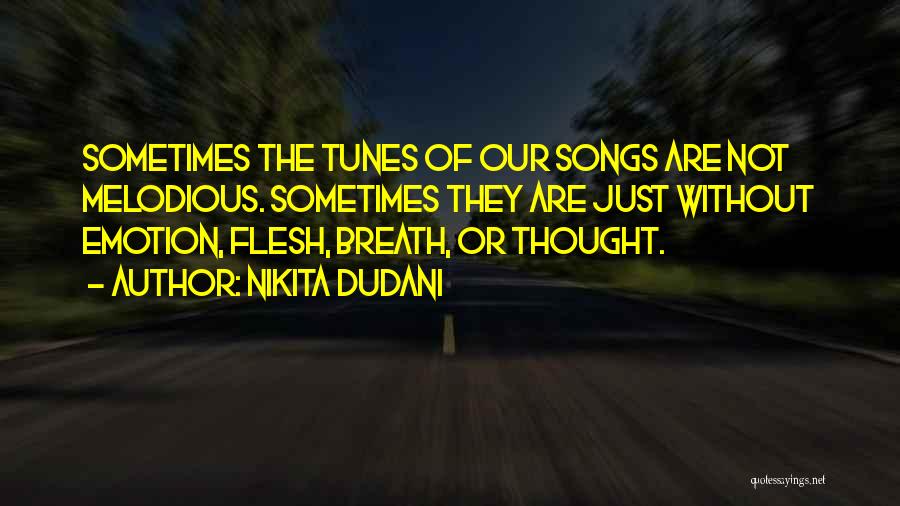 Nikita Dudani Quotes: Sometimes The Tunes Of Our Songs Are Not Melodious. Sometimes They Are Just Without Emotion, Flesh, Breath, Or Thought.