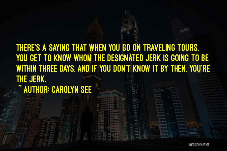 Carolyn See Quotes: There's A Saying That When You Go On Traveling Tours, You Get To Know Whom The Designated Jerk Is Going