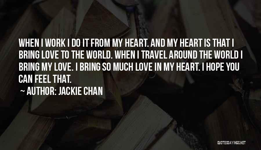 Jackie Chan Quotes: When I Work I Do It From My Heart. And My Heart Is That I Bring Love To The World.