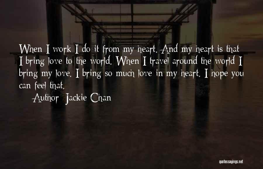 Jackie Chan Quotes: When I Work I Do It From My Heart. And My Heart Is That I Bring Love To The World.