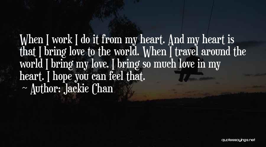 Jackie Chan Quotes: When I Work I Do It From My Heart. And My Heart Is That I Bring Love To The World.