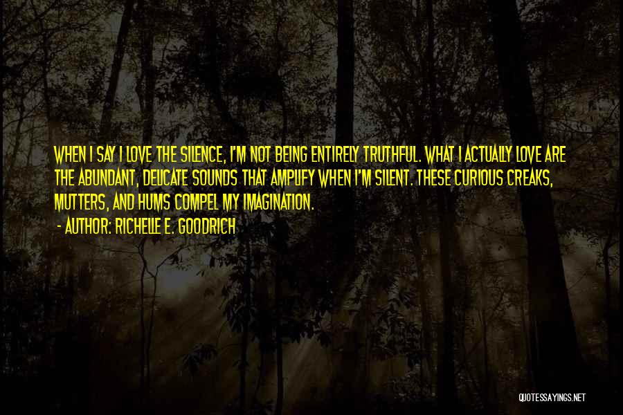Richelle E. Goodrich Quotes: When I Say I Love The Silence, I'm Not Being Entirely Truthful. What I Actually Love Are The Abundant, Delicate