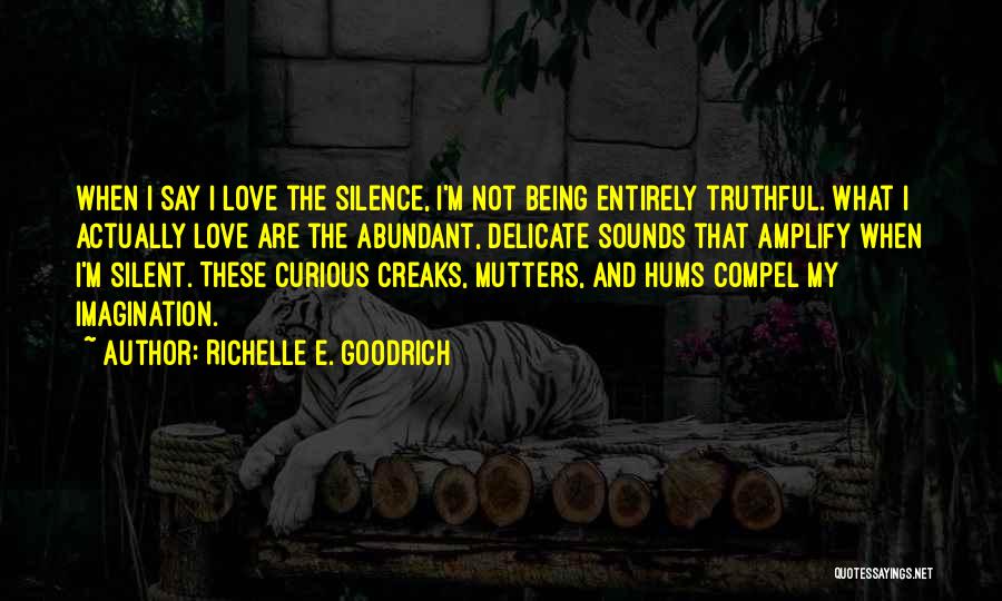 Richelle E. Goodrich Quotes: When I Say I Love The Silence, I'm Not Being Entirely Truthful. What I Actually Love Are The Abundant, Delicate