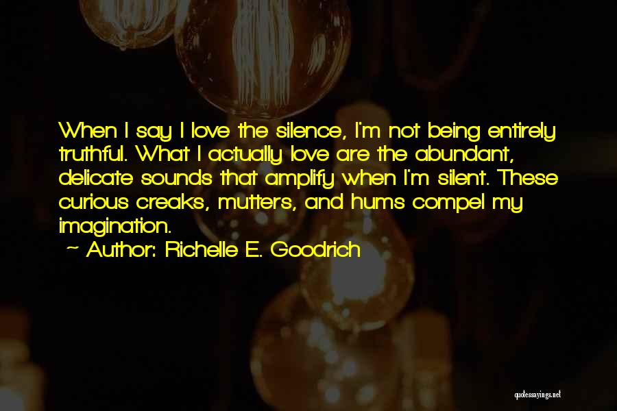 Richelle E. Goodrich Quotes: When I Say I Love The Silence, I'm Not Being Entirely Truthful. What I Actually Love Are The Abundant, Delicate