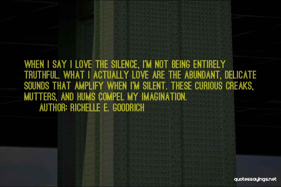 Richelle E. Goodrich Quotes: When I Say I Love The Silence, I'm Not Being Entirely Truthful. What I Actually Love Are The Abundant, Delicate