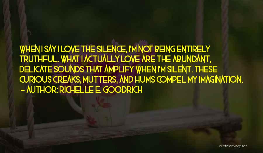 Richelle E. Goodrich Quotes: When I Say I Love The Silence, I'm Not Being Entirely Truthful. What I Actually Love Are The Abundant, Delicate