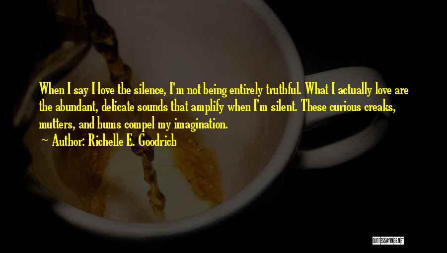 Richelle E. Goodrich Quotes: When I Say I Love The Silence, I'm Not Being Entirely Truthful. What I Actually Love Are The Abundant, Delicate
