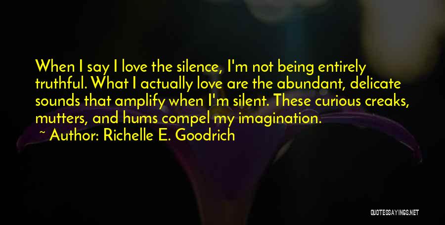 Richelle E. Goodrich Quotes: When I Say I Love The Silence, I'm Not Being Entirely Truthful. What I Actually Love Are The Abundant, Delicate