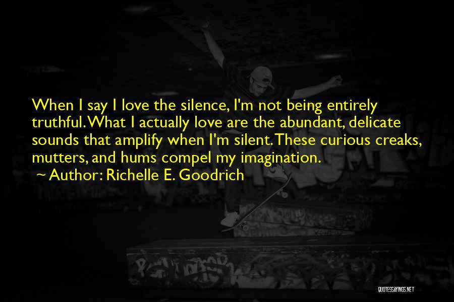 Richelle E. Goodrich Quotes: When I Say I Love The Silence, I'm Not Being Entirely Truthful. What I Actually Love Are The Abundant, Delicate