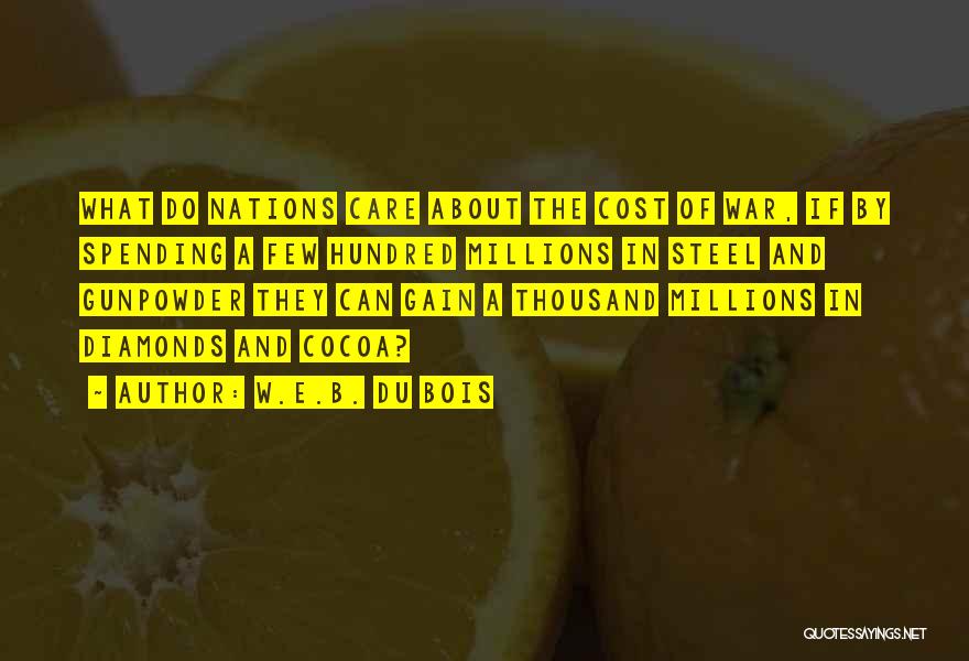 W.E.B. Du Bois Quotes: What Do Nations Care About The Cost Of War, If By Spending A Few Hundred Millions In Steel And Gunpowder