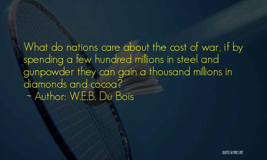 W.E.B. Du Bois Quotes: What Do Nations Care About The Cost Of War, If By Spending A Few Hundred Millions In Steel And Gunpowder