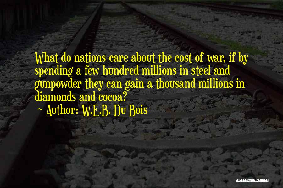 W.E.B. Du Bois Quotes: What Do Nations Care About The Cost Of War, If By Spending A Few Hundred Millions In Steel And Gunpowder