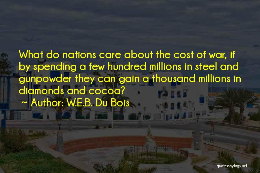 W.E.B. Du Bois Quotes: What Do Nations Care About The Cost Of War, If By Spending A Few Hundred Millions In Steel And Gunpowder