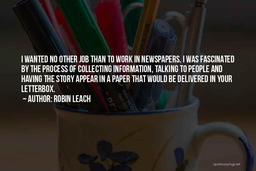Robin Leach Quotes: I Wanted No Other Job Than To Work In Newspapers. I Was Fascinated By The Process Of Collecting Information, Talking