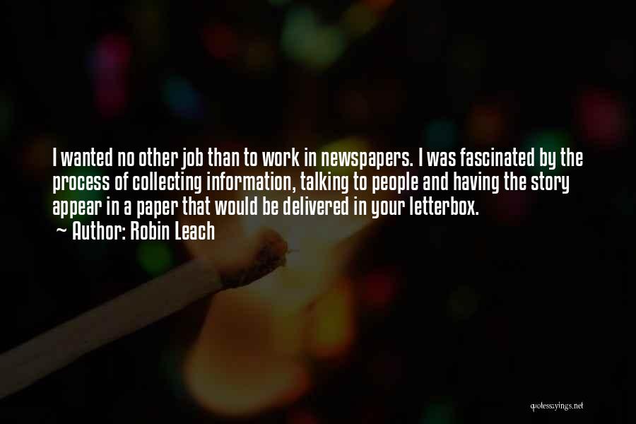 Robin Leach Quotes: I Wanted No Other Job Than To Work In Newspapers. I Was Fascinated By The Process Of Collecting Information, Talking