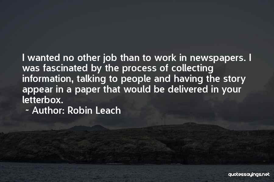 Robin Leach Quotes: I Wanted No Other Job Than To Work In Newspapers. I Was Fascinated By The Process Of Collecting Information, Talking
