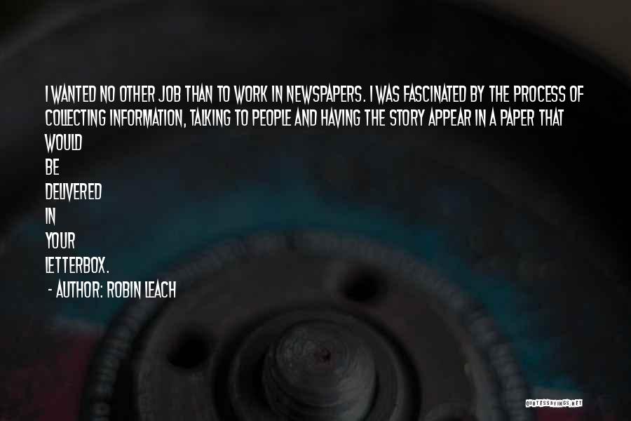Robin Leach Quotes: I Wanted No Other Job Than To Work In Newspapers. I Was Fascinated By The Process Of Collecting Information, Talking