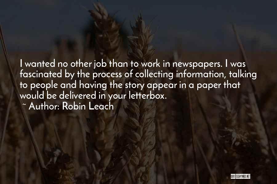 Robin Leach Quotes: I Wanted No Other Job Than To Work In Newspapers. I Was Fascinated By The Process Of Collecting Information, Talking