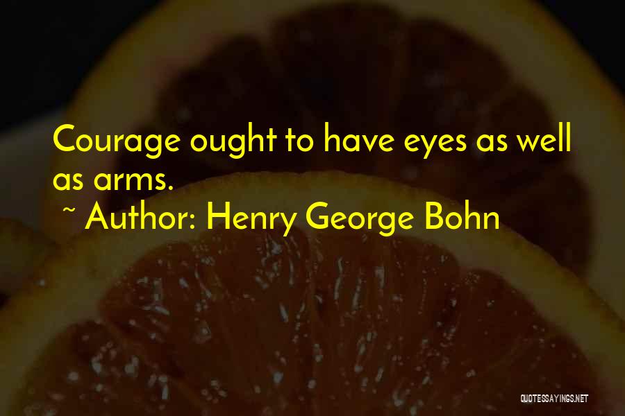 Henry George Bohn Quotes: Courage Ought To Have Eyes As Well As Arms.
