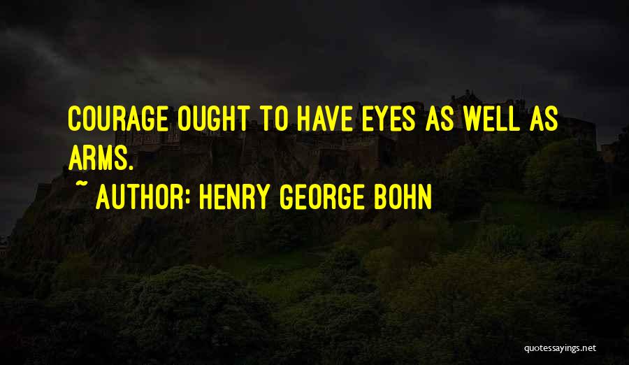 Henry George Bohn Quotes: Courage Ought To Have Eyes As Well As Arms.