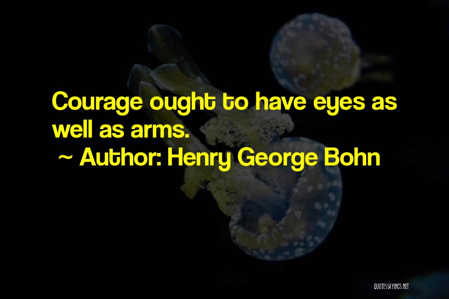 Henry George Bohn Quotes: Courage Ought To Have Eyes As Well As Arms.