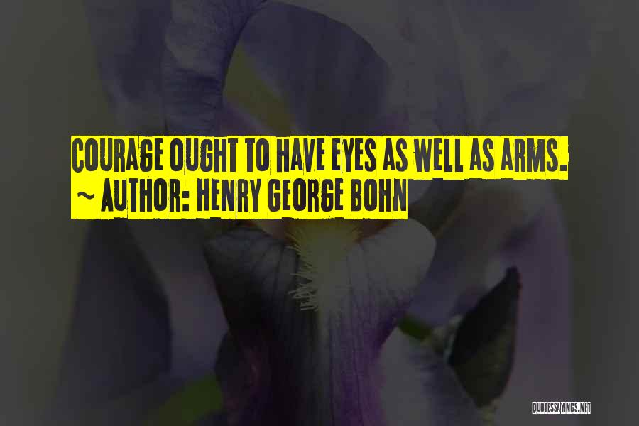 Henry George Bohn Quotes: Courage Ought To Have Eyes As Well As Arms.