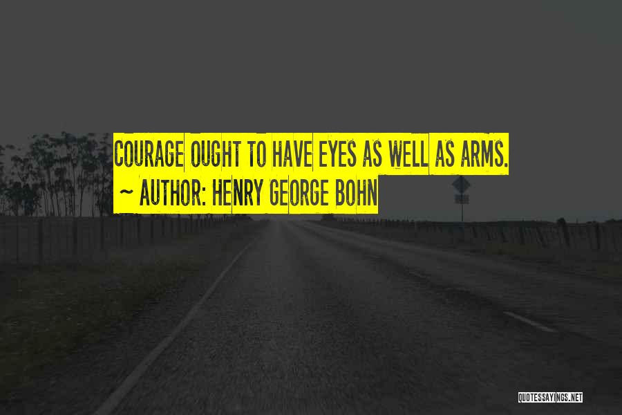 Henry George Bohn Quotes: Courage Ought To Have Eyes As Well As Arms.