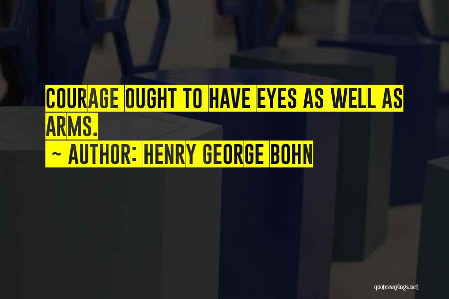 Henry George Bohn Quotes: Courage Ought To Have Eyes As Well As Arms.