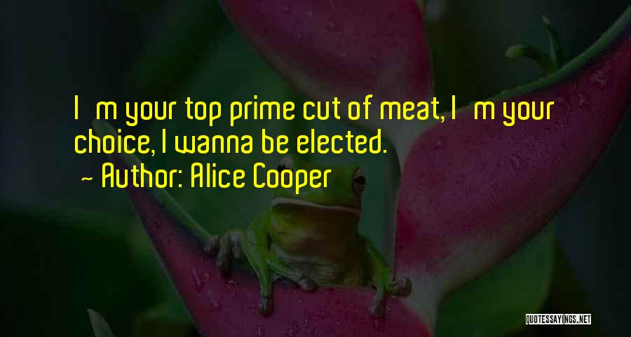 Alice Cooper Quotes: I'm Your Top Prime Cut Of Meat, I'm Your Choice, I Wanna Be Elected.
