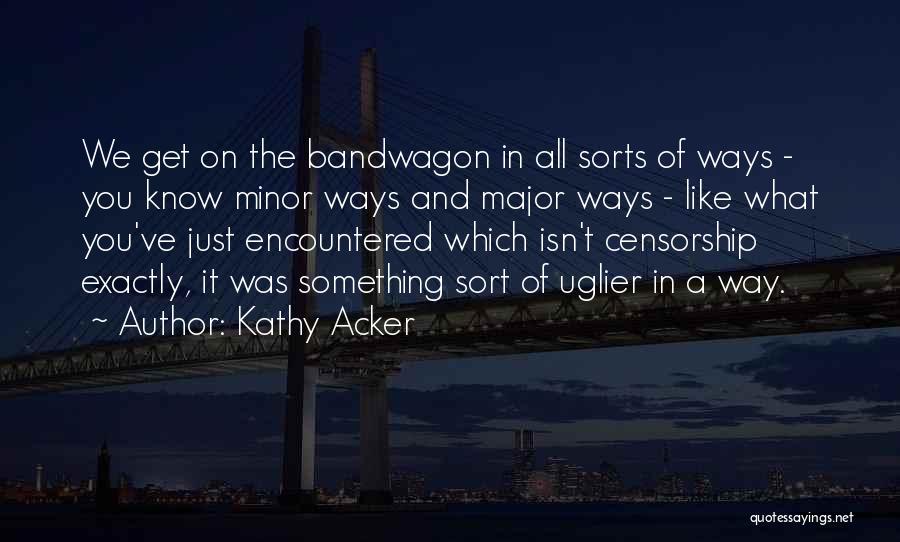 Kathy Acker Quotes: We Get On The Bandwagon In All Sorts Of Ways - You Know Minor Ways And Major Ways - Like