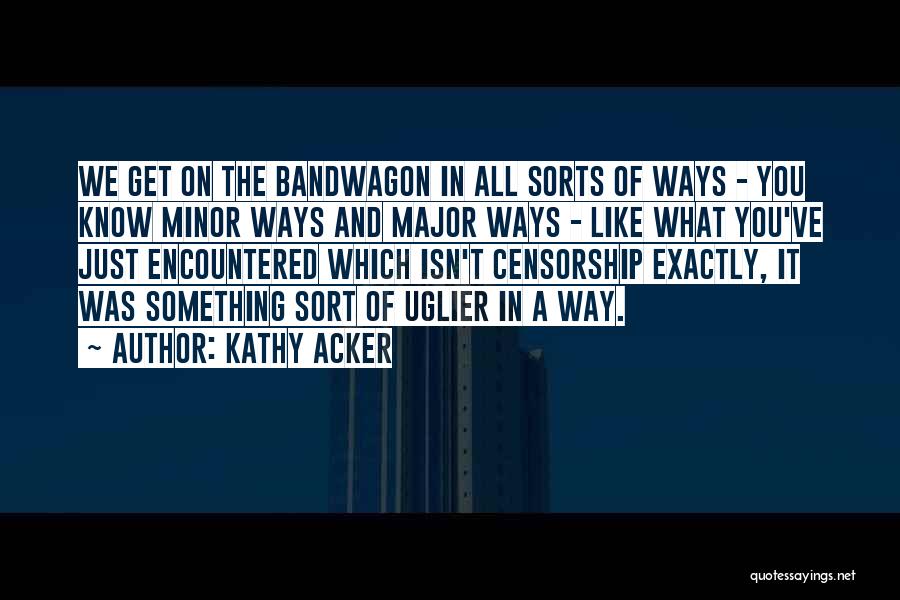 Kathy Acker Quotes: We Get On The Bandwagon In All Sorts Of Ways - You Know Minor Ways And Major Ways - Like